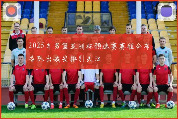 2025年男篮亚洲杯预选赛赛程公布各队出战安排引关注