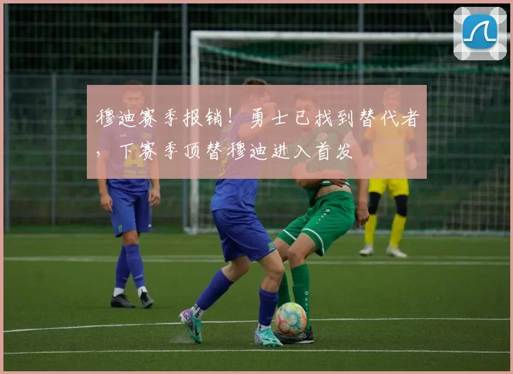 穆迪赛季报销！勇士已找到替代者，下赛季顶替穆迪进入首发