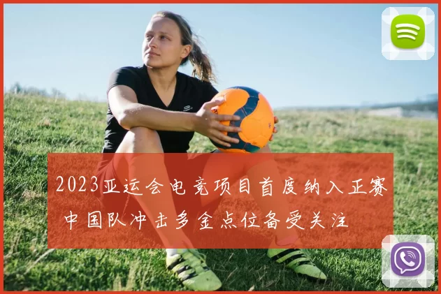 2023亚运会电竞项目首度纳入正赛 中国队冲击多金点位备受关注