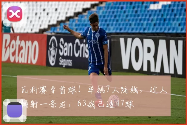 瓦科赛季首球！单挑7人防线，过人捅射一条龙，63战已造47球