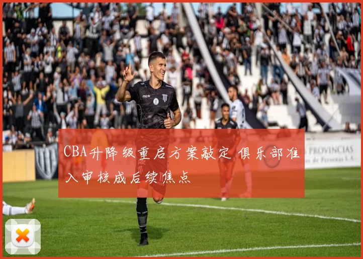 CBA升降级重启方案敲定 俱乐部准入审核成后续焦点